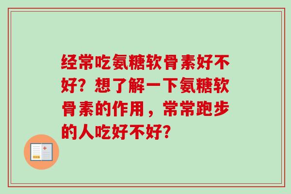 经常吃氨糖软骨素好不好？想了解一下氨糖软骨素的作用，常常跑步的人吃好不好？