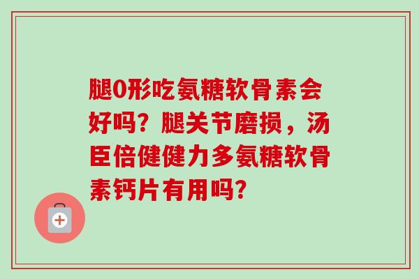 腿0形吃氨糖软骨素会好吗？腿关节磨损，汤臣倍健健力多氨糖软骨素钙片有用吗？