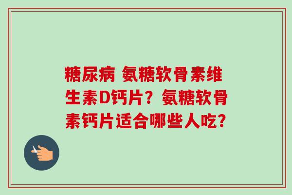 糖尿病 氨糖软骨素维生素D钙片？氨糖软骨素钙片适合哪些人吃？