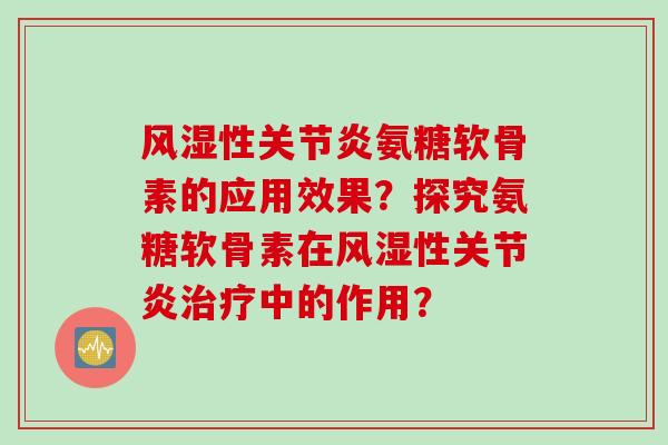 风湿性关节炎氨糖软骨素的应用效果？探究氨糖软骨素在风湿性关节炎治疗中的作用？