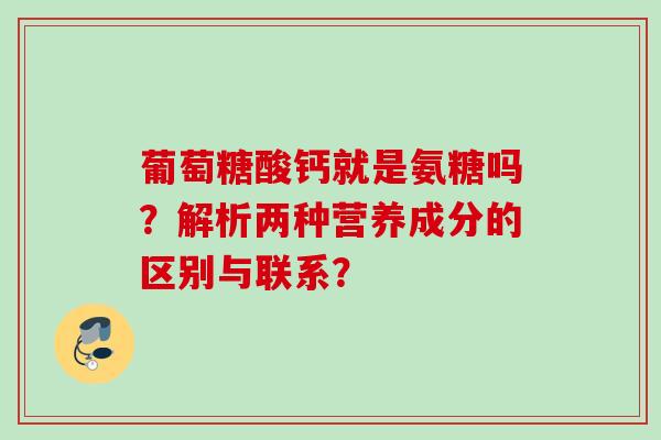 葡萄糖酸钙就是氨糖吗？解析两种营养成分的区别与联系？
