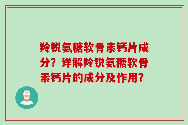 羚锐氨糖软骨素钙片成分？详解羚锐氨糖软骨素钙片的成分及作用？
