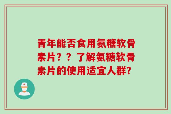 青年能否食用氨糖软骨素片??了解氨糖软骨素片的使用适宜人群? 青年能否食用氨糖软骨素片??了解氨糖软骨素片的使用适宜人群?