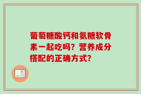 葡萄糖酸钙和氨糖软骨素一起吃吗？营养成分搭配的正确方式？