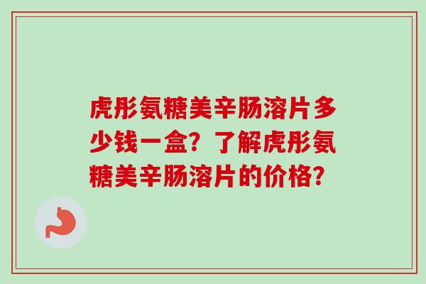 虎彤氨糖美辛肠溶片多少钱一盒？了解虎彤氨糖美辛肠溶片的价格？