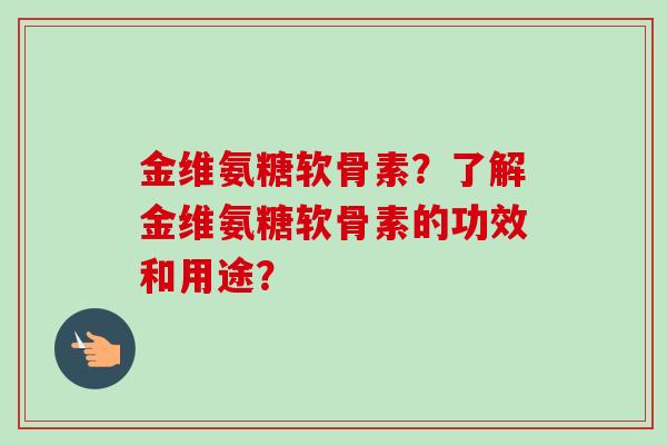 金维氨糖软骨素？了解金维氨糖软骨素的功效和用途？