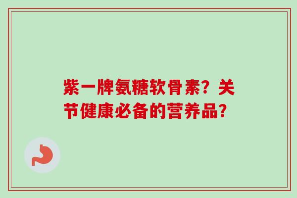 紫一牌氨糖软骨素?关节健康必备的营养品? 紫一牌氨糖软骨素?关节健康必备的营养品?