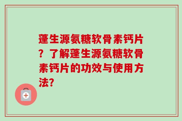 蓬生源氨糖软骨素钙片？了解蓬生源氨糖软骨素钙片的功效与使用方法？