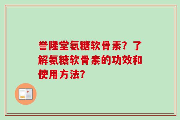 誉隆堂氨糖软骨素?了解氨糖软骨素的功效和使用方法? 誉隆堂氨糖软骨素?了解氨糖软骨素的功效和使用方法?
