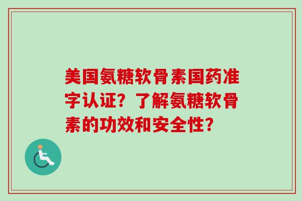 美国氨糖软骨素国药准字认证？了解氨糖软骨素的功效和安全性？