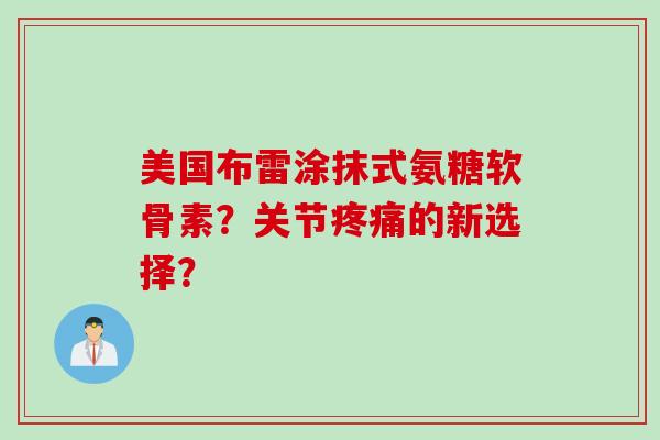 美国布雷涂抹式氨糖软骨素？关节疼痛的新选择？