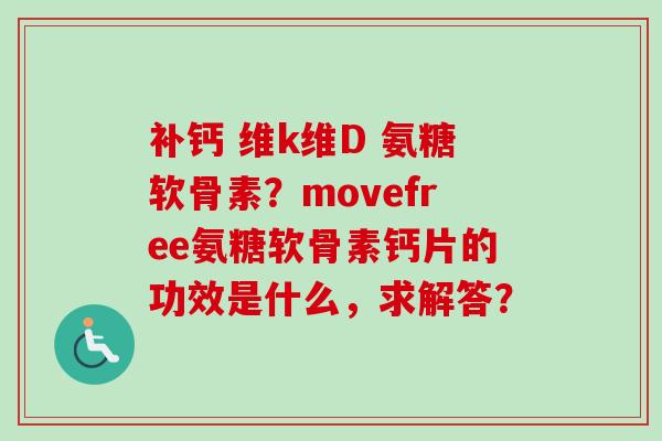 补钙 维k维D 氨糖软骨素？movefree氨糖软骨素钙片的功效是什么，求解答？