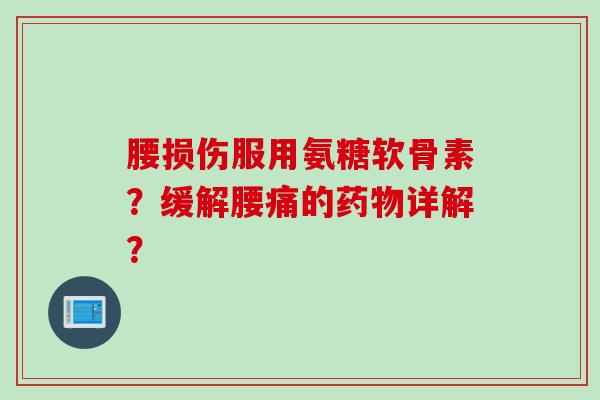 腰损伤服用氨糖软骨素？缓解腰痛的药物详解？