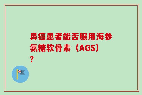 鼻癌患者能否服用海参氨糖软骨素（AGS）？