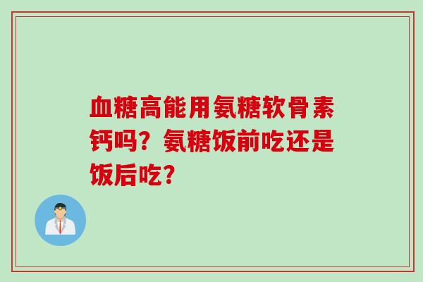 高能用氨糖软骨素钙吗？氨糖饭前吃还是饭后吃？