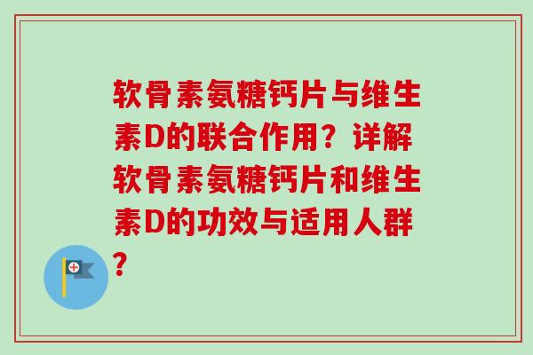 软骨素氨糖钙片与维生素D的联合作用？详解软骨素氨糖钙片和维生素D的功效与适用人群？