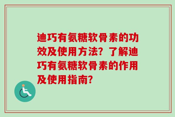 迪巧有氨糖软骨素的功效及使用方法？了解迪巧有氨糖软骨素的作用及使用指南？