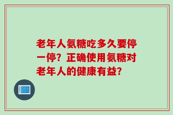 老年人氨糖吃多久要停一停？正确使用氨糖对老年人的健康有益？