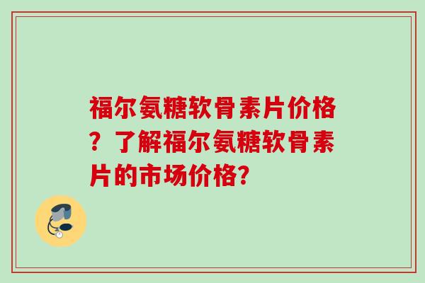 福尔氨糖软骨素片价格？了解福尔氨糖软骨素片的市场价格？