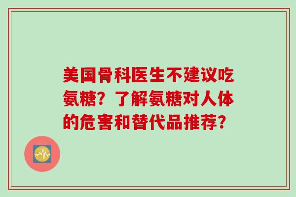 美国骨科医生不建议吃氨糖？了解氨糖对人体的危害和替代品推荐？