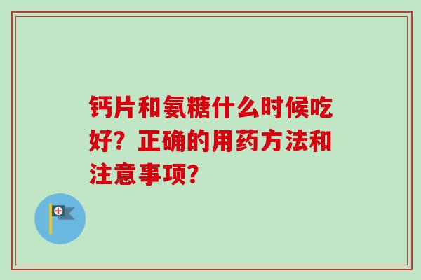 钙片和氨糖什么时候吃好？正确的用药方法和注意事项？