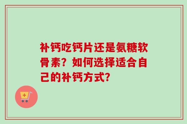 补钙吃钙片还是氨糖软骨素？如何选择适合自己的补钙方式？