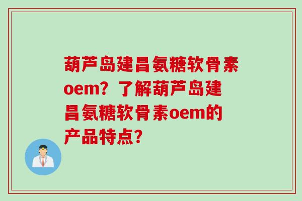 葫芦岛建昌氨糖软骨素oem?了解葫芦岛建昌氨糖软骨素oem的产品特点? 葫芦岛建昌氨糖软骨素oem?了解葫芦岛建昌氨糖软骨素oem的产品特点?