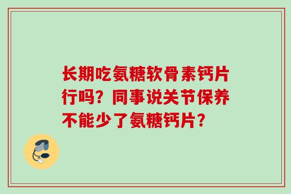 长期吃氨糖软骨素钙片行吗？同事说关节保养不能少了氨糖钙片？