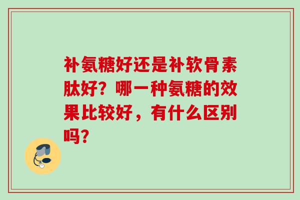 补氨糖好还是补软骨素肽好？哪一种氨糖的效果比较好，有什么区别吗？