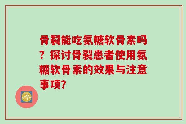 骨裂能吃氨糖软骨素吗？探讨骨裂患者使用氨糖软骨素的效果与注意事项？