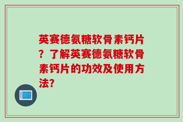 英赛德氨糖软骨素钙片？了解英赛德氨糖软骨素钙片的功效及使用方法？