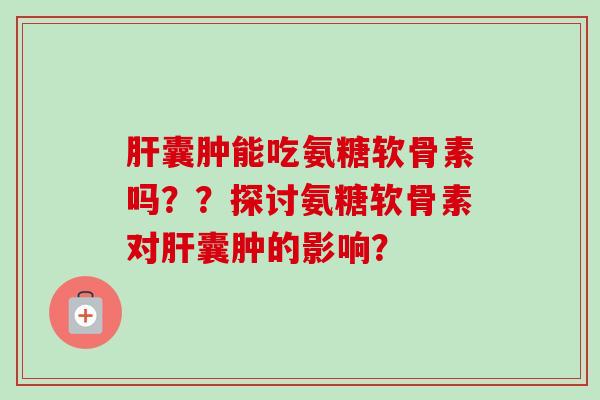 肝囊肿能吃氨糖软骨素吗？？探讨氨糖软骨素对肝囊肿的影响？