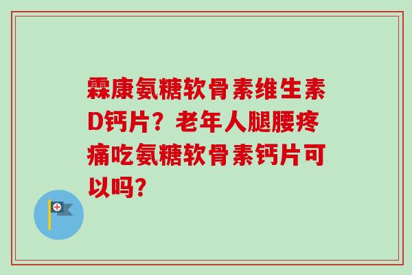 霖康氨糖软骨素维生素D钙片？老年人腿腰疼痛吃氨糖软骨素钙片可以吗？