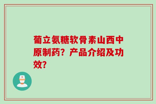 葡立氨糖软骨素山西中原制药？产品介绍及功效？