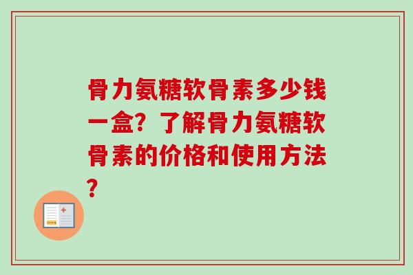骨力氨糖软骨素多少钱一盒？了解骨力氨糖软骨素的价格和使用方法？