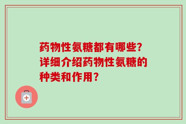药物性氨糖都有哪些？详细介绍药物性氨糖的种类和作用？
