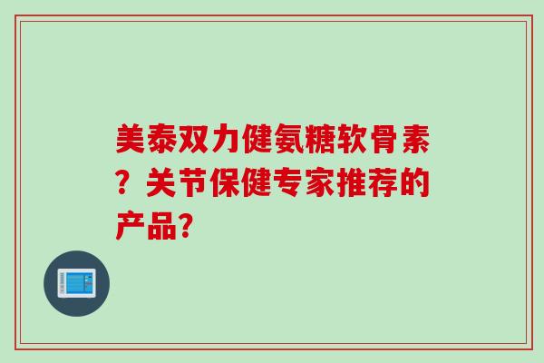 美泰双力健氨糖软骨素？关节保健专家推荐的产品？