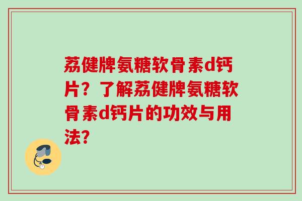 荔健牌氨糖软骨素d钙片？了解荔健牌氨糖软骨素d钙片的功效与用法？