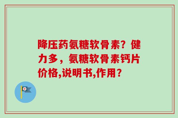 降压药氨糖软骨素？健力多，氨糖软骨素钙片价格,说明书,作用？