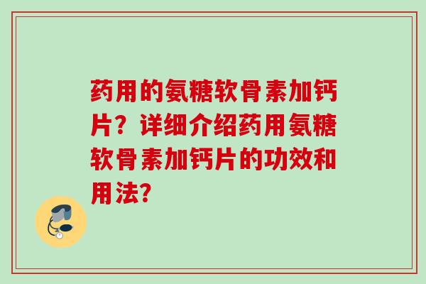 药用的氨糖软骨素加钙片？详细介绍药用氨糖软骨素加钙片的功效和用法？
