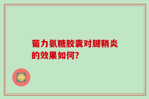 葡力氨糖胶囊对腱鞘炎的效果如何？