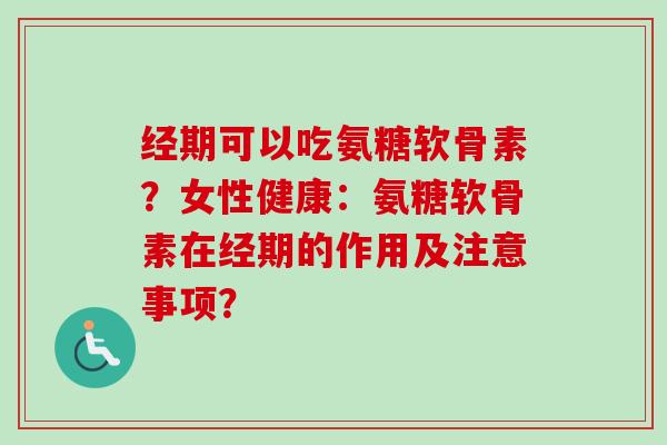 经期可以吃氨糖软骨素？女性健康：氨糖软骨素在经期的作用及注意事项？