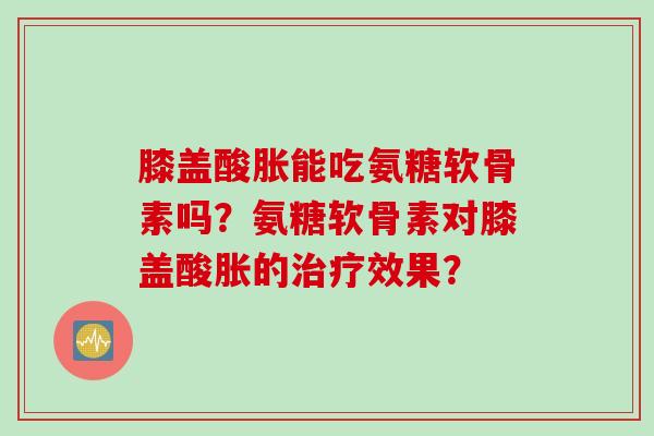 膝盖酸胀能吃氨糖软骨素吗？氨糖软骨素对膝盖酸胀的效果？