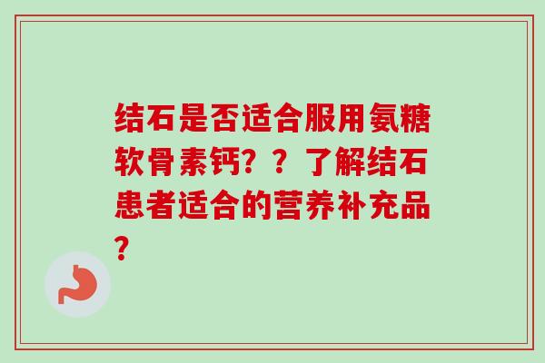 结石是否适合服用氨糖软骨素钙？？了解结石患者适合的营养补充品？