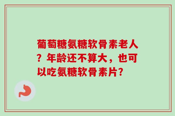 葡萄糖氨糖软骨素老人？年龄还不算大，也可以吃氨糖软骨素片？