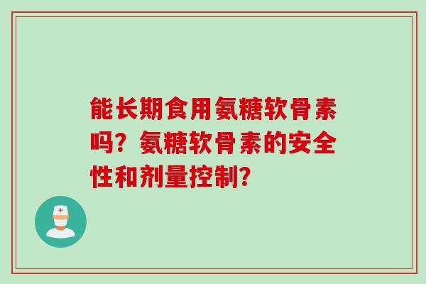 能长期食用氨糖软骨素吗？氨糖软骨素的安全性和剂量控制？