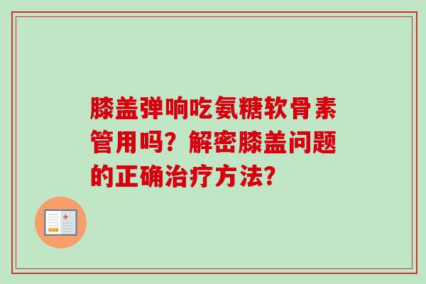 膝盖弹响吃氨糖软骨素管用吗？解密膝盖问题的正确治疗方法？