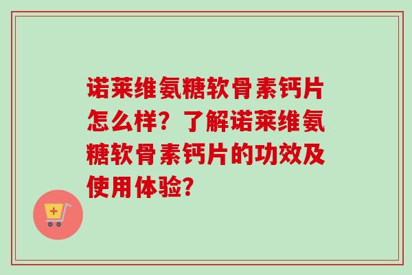 诺莱维氨糖软骨素钙片怎么样？了解诺莱维氨糖软骨素钙片的功效及使用体验？