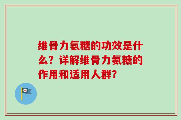 维骨力氨糖的功效是什么？详解维骨力氨糖的作用和适用人群？