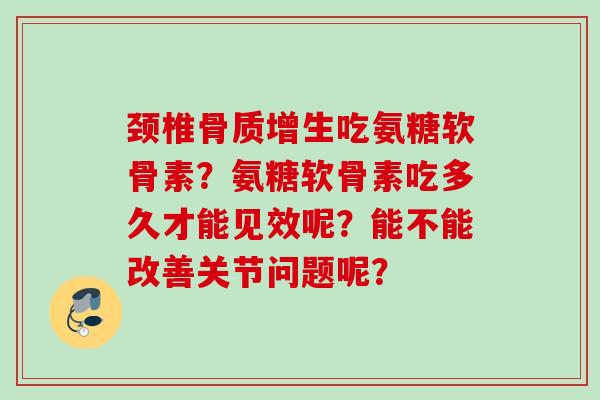 颈椎骨质增生吃氨糖软骨素？氨糖软骨素吃多久才能见效呢？能不能改善关节问题呢？